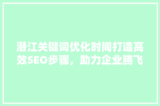 潜江关键词优化时间打造高效SEO步骤，助力企业腾飞