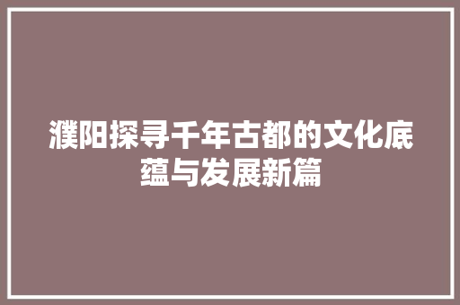 濮阳探寻千年古都的文化底蕴与发展新篇