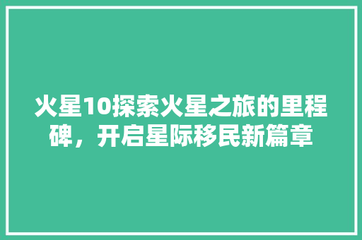 火星10探索火星之旅的里程碑，开启星际移民新篇章