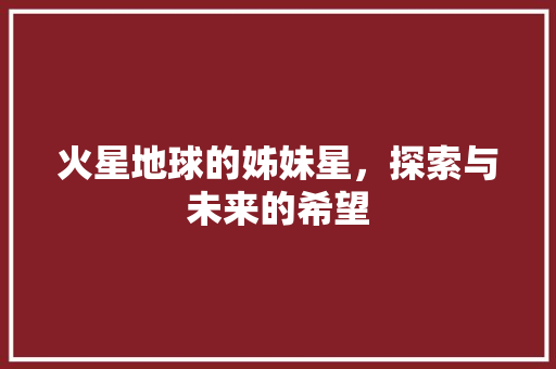 火星地球的姊妹星，探索与未来的希望