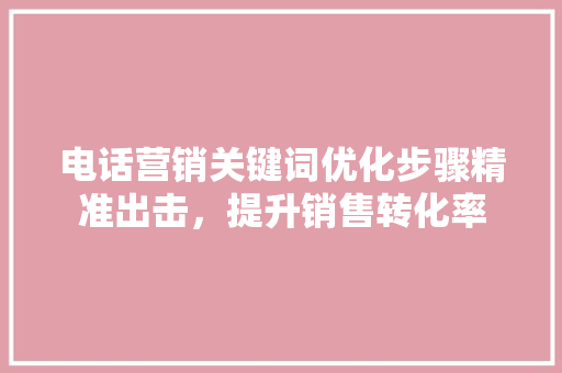电话营销关键词优化步骤精准出击，提升销售转化率