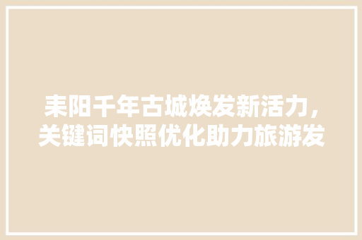 耒阳千年古城焕发新活力，关键词快照优化助力旅游发展