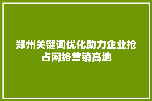郑州关键词优化助力企业抢占网络营销高地 建站教程