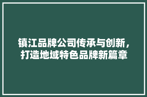 镇江品牌公司传承与创新，打造地域特色品牌新篇章