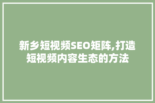 新乡短视频SEO矩阵,打造短视频内容生态的方法 SEO教程