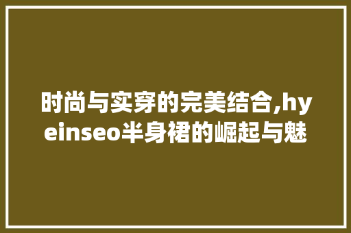 时尚与实穿的完美结合,hyeinseo半身裙的崛起与魅力 友链在线