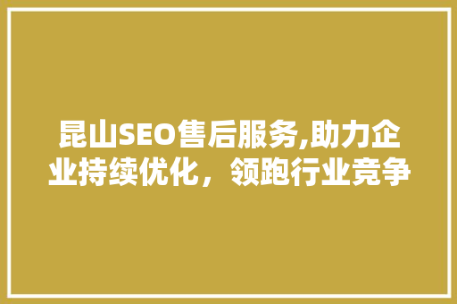昆山SEO售后服务,助力企业持续优化，领跑行业竞争