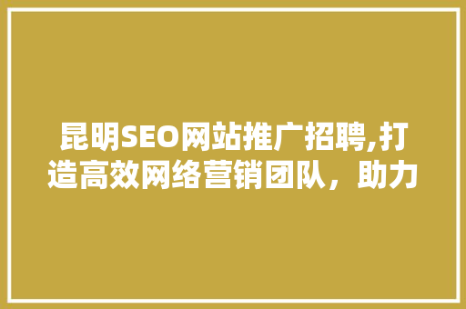 昆明SEO网站推广招聘,打造高效网络营销团队，助力企业腾飞