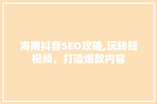海南抖音SEO攻略,玩转短视频，打造爆款内容