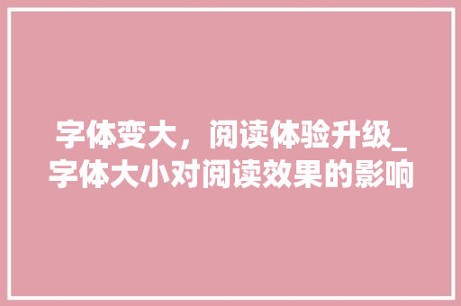 字体变大，阅读体验升级_字体大小对阅读效果的影响介绍 字体变大，阅读体验升级_字体大小对阅读效果的影响介绍 友链在线