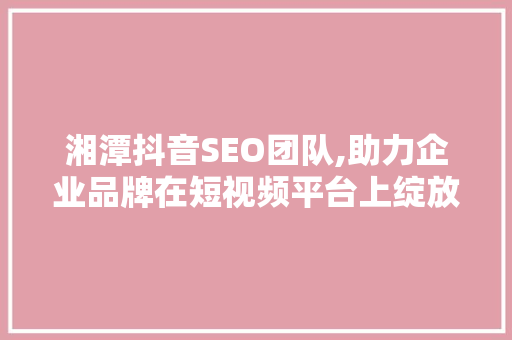 湘潭抖音SEO团队,助力企业品牌在短视频平台上绽放光彩 建站教程