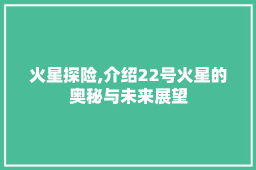 火星探险,介绍22号火星的奥秘与未来展望