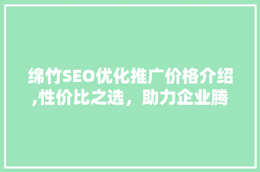 绵竹SEO优化推广价格介绍,性价比之选，助力企业腾飞