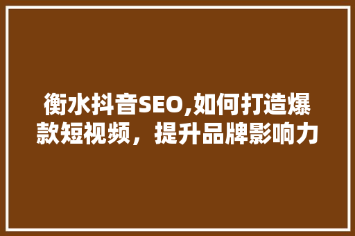 衡水抖音SEO,如何打造爆款短视频，提升品牌影响力