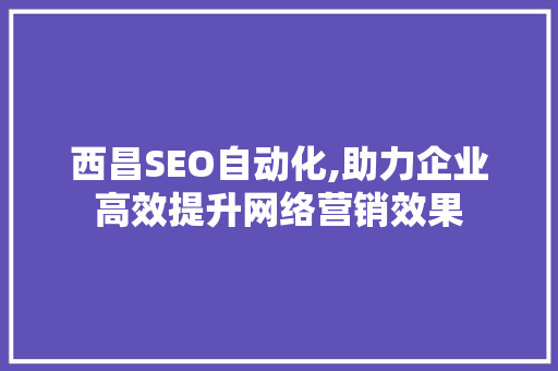 西昌SEO自动化,助力企业高效提升网络营销效果