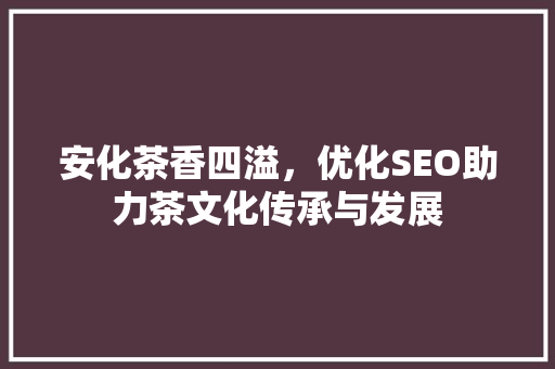 安化茶香四溢，优化SEO助力茶文化传承与发展