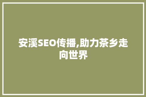 安溪SEO传播,助力茶乡走向世界