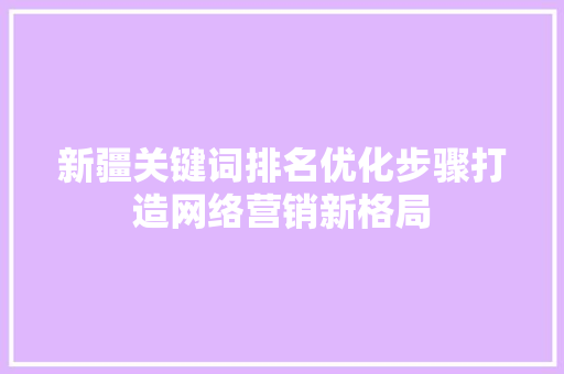 新疆关键词排名优化步骤打造网络营销新格局