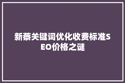新蔡关键词优化收费标准SEO价格之谜