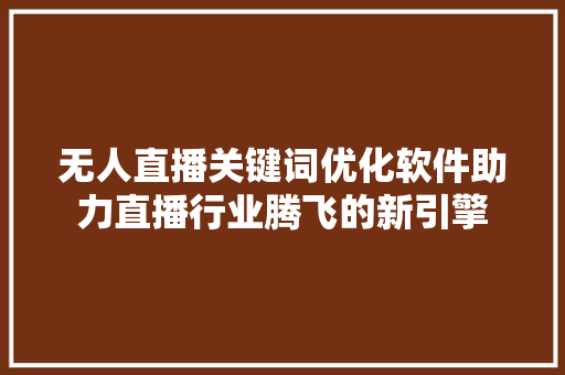 无人直播关键词优化软件助力直播行业腾飞的新引擎