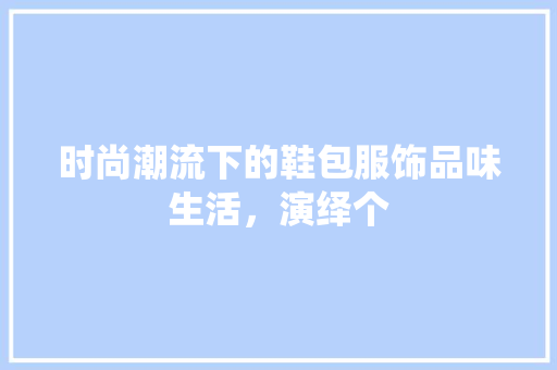 时尚潮流下的鞋包服饰品味生活，演绎个