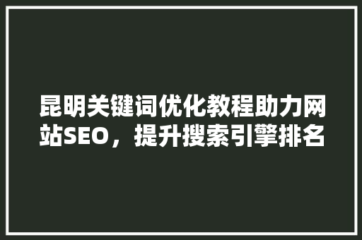 昆明关键词优化教程助力网站SEO，提升搜索引擎排名
