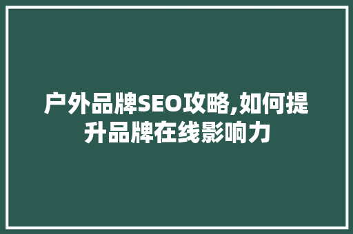 户外品牌SEO攻略,如何提升品牌在线影响力