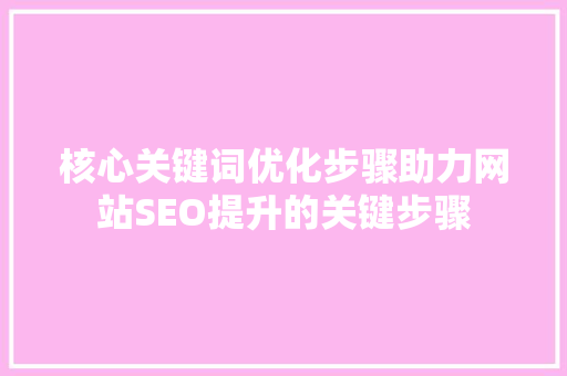 核心关键词优化步骤助力网站SEO提升的关键步骤 SEO教程
