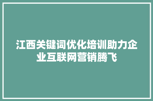 江西关键词优化培训助力企业互联网营销腾飞