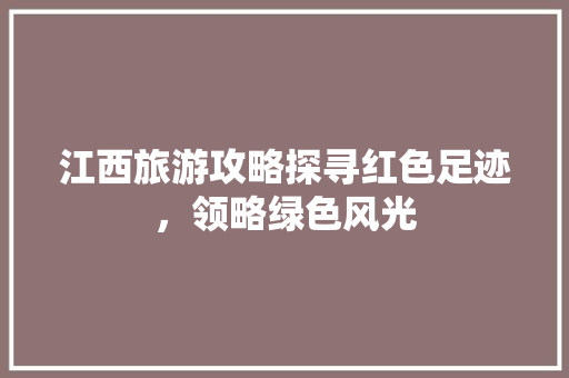 江西旅游攻略探寻红色足迹，领略绿色风光