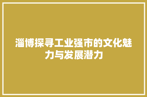 淄博探寻工业强市的文化魅力与发展潜力 服务器/数据库
