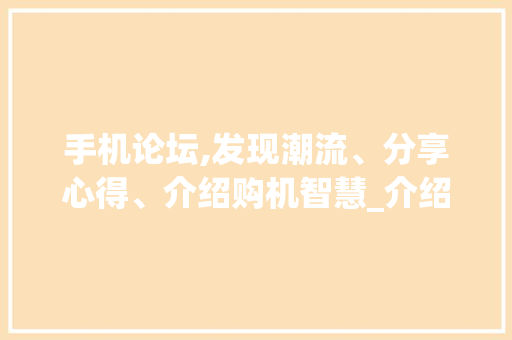 手机论坛,发现潮流、分享心得、介绍购机智慧_介绍手机论坛的魅力所在
