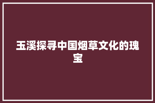 玉溪探寻中国烟草文化的瑰宝