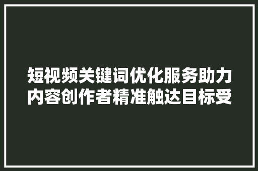 短视频关键词优化服务助力内容创作者精准触达目标受众