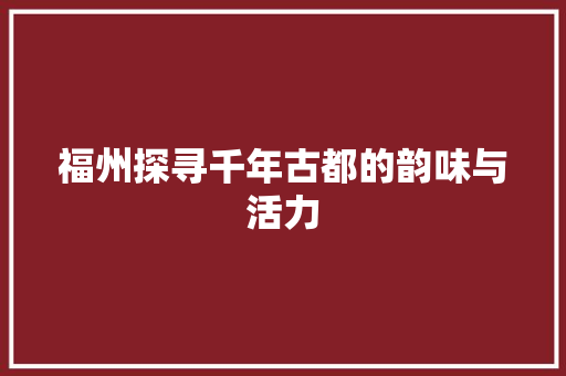 福州探寻千年古都的韵味与活力