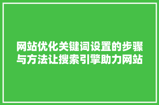 网站优化关键词设置的步骤与方法让搜索引擎助力网站提升排名