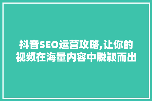 抖音SEO运营攻略,让你的视频在海量内容中脱颖而出