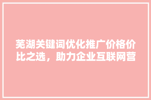 芜湖关键词优化推广价格价比之选，助力企业互联网营销 WordPress教程