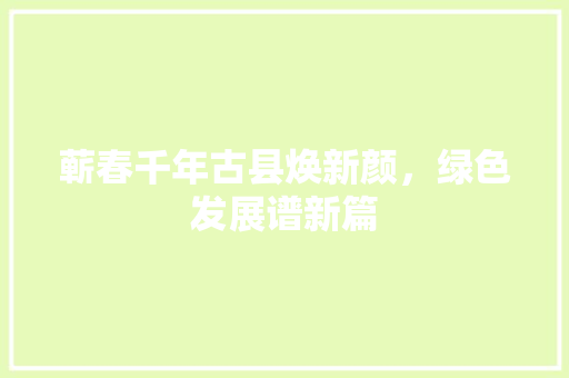 蕲春千年古县焕新颜，绿色发展谱新篇