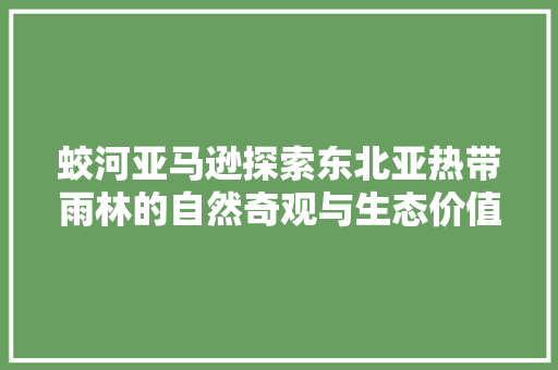 蛟河亚马逊探索东北亚热带雨林的自然奇观与生态价值 友链在线