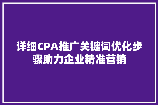 详细CPA推广关键词优化步骤助力企业精准营销