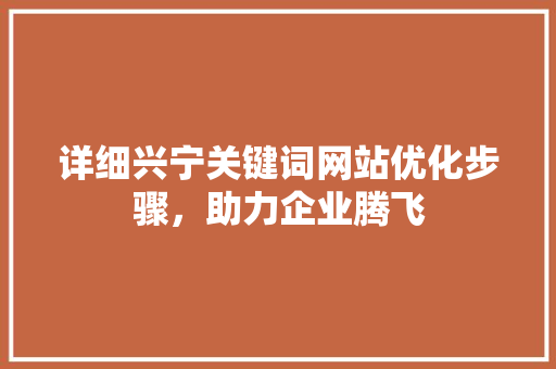 详细兴宁关键词网站优化步骤，助力企业腾飞 WordPress教程