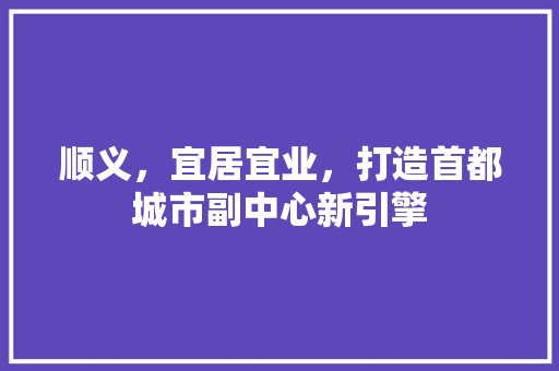 顺义，宜居宜业，打造首都城市副中心新引擎 友链在线