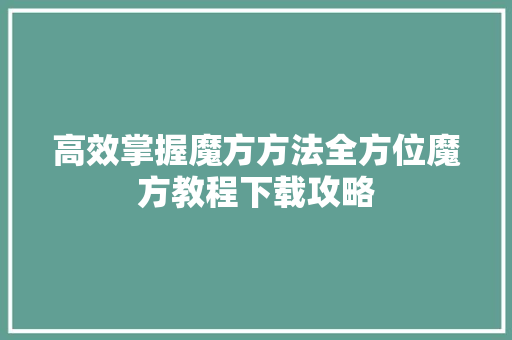 高效掌握魔方方法全方位魔方教程下载攻略