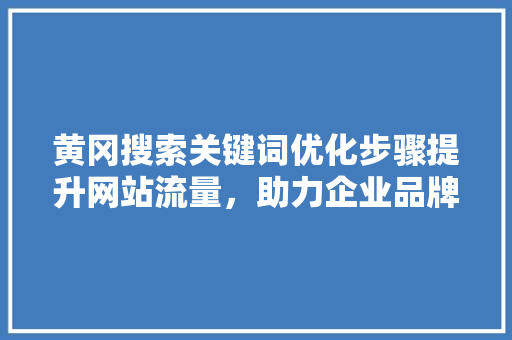 黄冈搜索关键词优化步骤提升网站流量，助力企业品牌发展