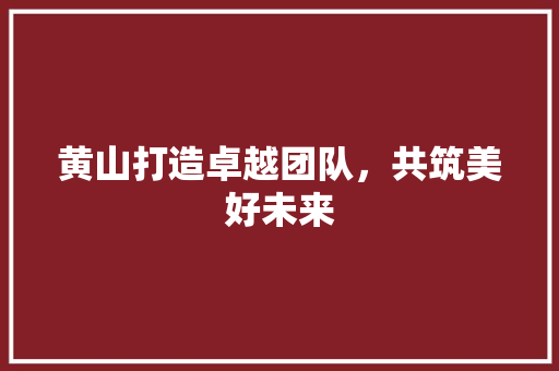 黄山打造卓越团队，共筑美好未来