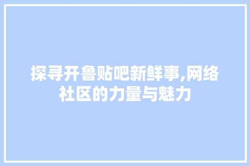 探寻开鲁贴吧新鲜事,网络社区的力量与魅力