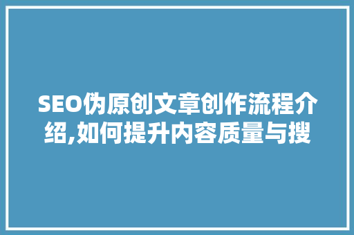 SEO伪原创文章创作流程介绍,如何提升内容质量与搜索引擎排名