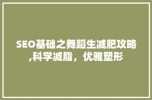 SEO基础之舞蹈生减肥攻略,科学减脂，优雅塑形