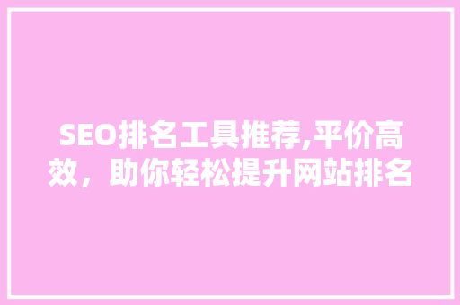 SEO排名工具推荐,平价高效，助你轻松提升网站排名 Web前端